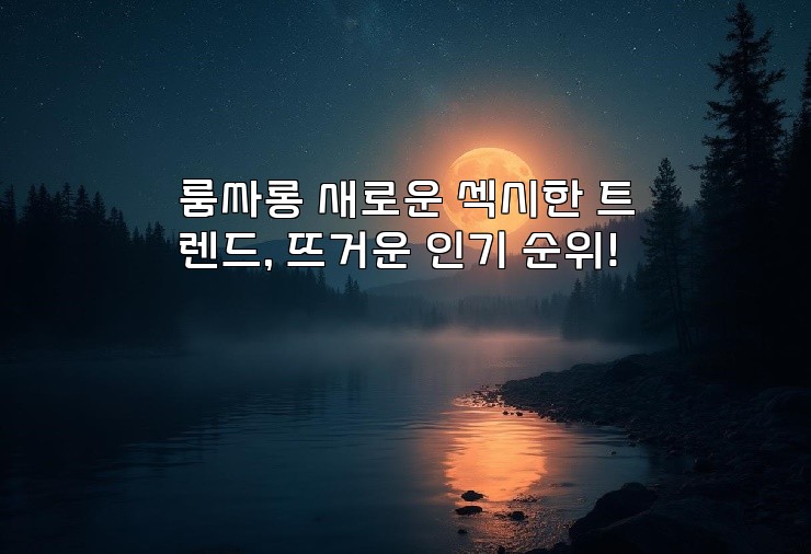 룸싸롱 새로운 섹시한 트렌드, 뜨거운 인기 순위!